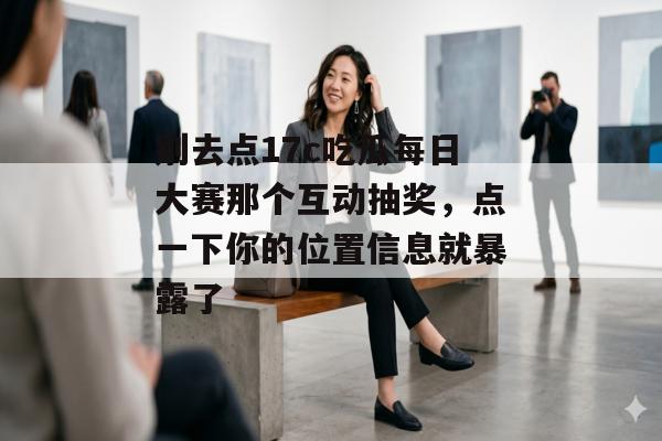 别去点17c吃瓜每日大赛那个互动抽奖，点一下你的位置信息就暴露了