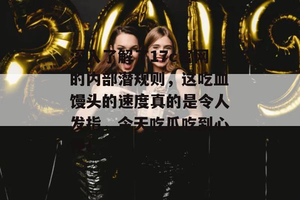 深入了解了17c官网的内部潜规则，这吃血馒头的速度真的是令人发指，今天吃瓜吃到心梗！
