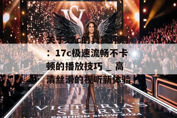 关于17c的真实评测：17c极速流畅不卡顿的播放技巧 _ 高清丝滑的视听新体验