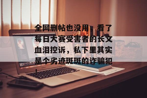 全网删帖也没用，看了每日大赛受害者的长文血泪控诉，私下里其实是个劣迹斑斑的诈骗犯！