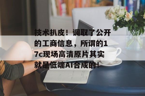 技术扒皮!调取了公开的工商信息,所谓的17c现场高清原片其实就是低端AI合成的!
