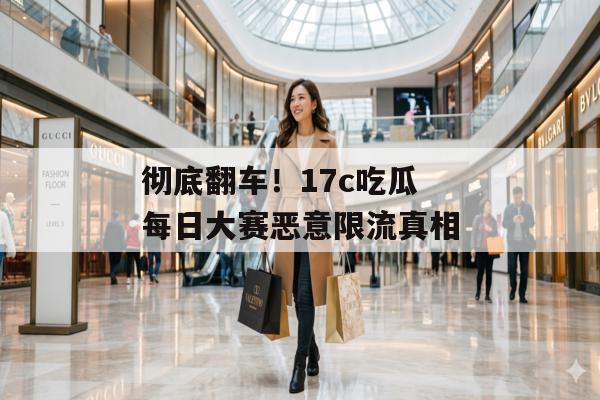 彻底翻车！17c吃瓜每日大赛恶意限流真相