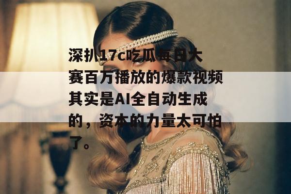 深扒17c吃瓜每日大赛百万播放的爆款视频其实是AI全自动生成的，资本的力量太可怕了。