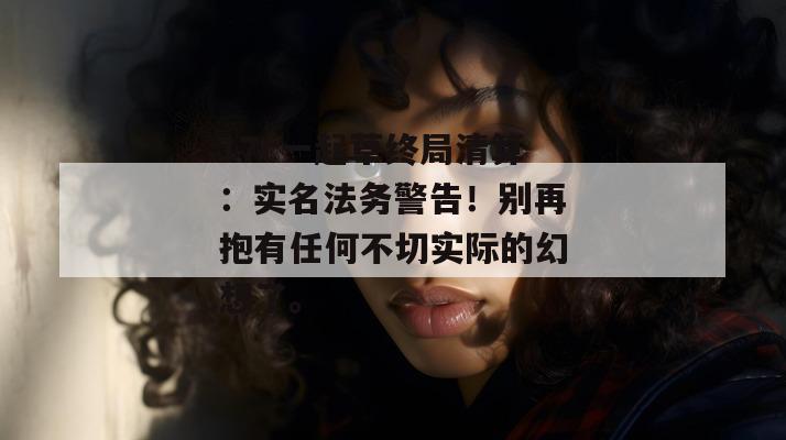 17c一起草终局清算：实名法务警告！别再抱有任何不切实际的幻想了。