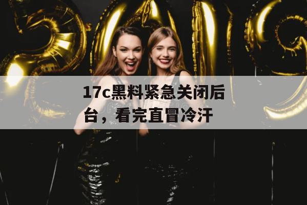 17c黑料紧急关闭后台，看完直冒冷汗