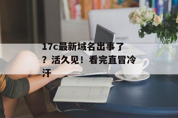 17c最新域名出事了？活久见！看完直冒冷汗