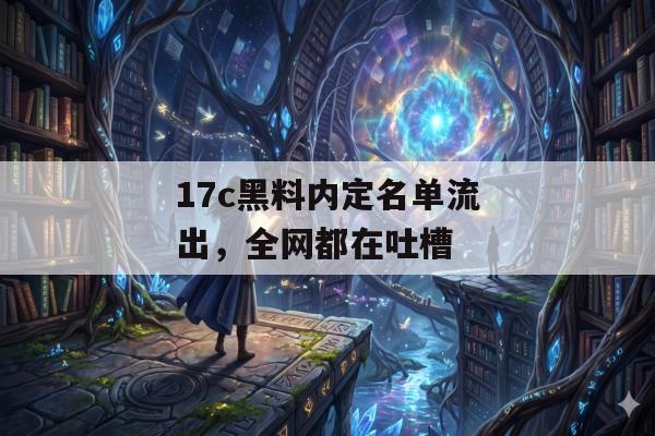 17c黑料内定名单流出，全网都在吐槽