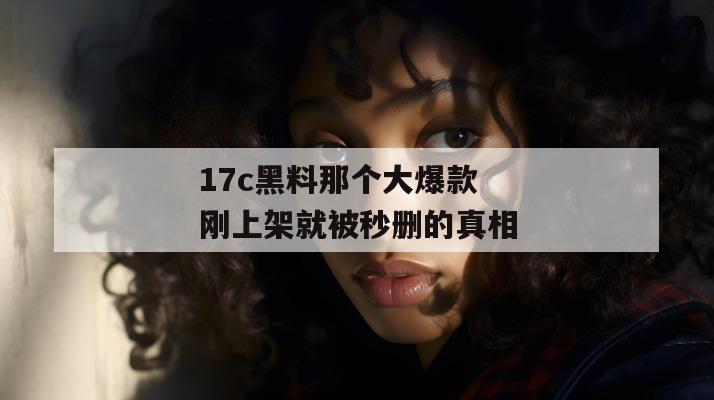 17c黑料那个大爆款刚上架就被秒删的真相